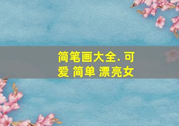 简笔画大全. 可爱 简单 漂亮女